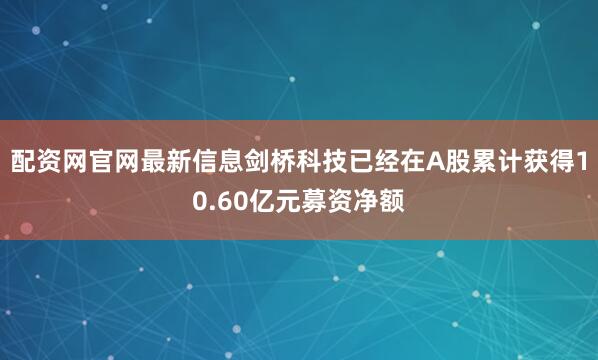 配资网官网最新信息剑桥科技已经在A股累计获得10.60亿元募资净额