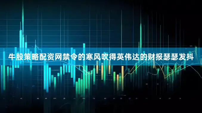 牛股策略配资网禁令的寒风吹得英伟达的财报瑟瑟发抖