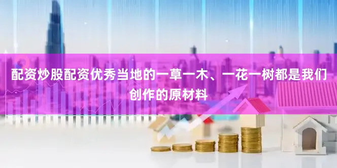 配资炒股配资优秀当地的一草一木、一花一树都是我们创作的原材料