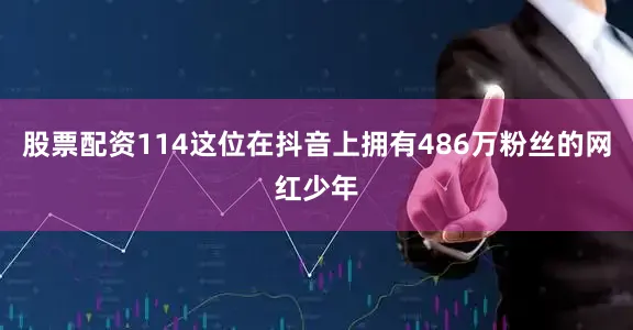 股票配资114这位在抖音上拥有486万粉丝的网红少年