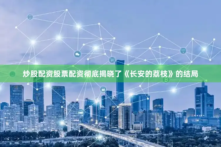 炒股配资股票配资彻底揭晓了《长安的荔枝》的结局