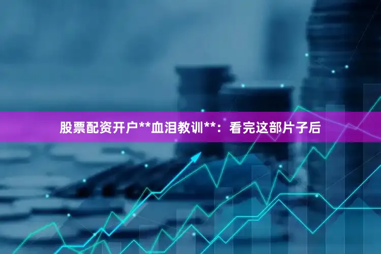 股票配资开户**血泪教训**：看完这部片子后