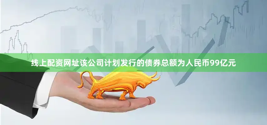 线上配资网址该公司计划发行的债券总额为人民币99亿元