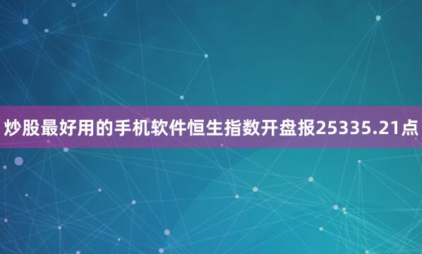 炒股最好用的手机软件恒生指数开盘报25335.21点