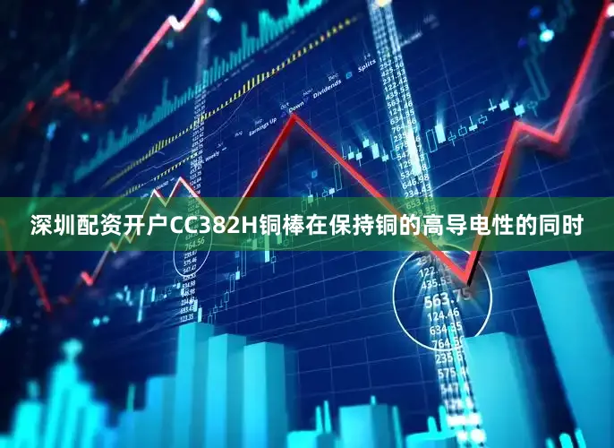 深圳配资开户CC382H铜棒在保持铜的高导电性的同时