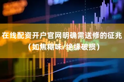 在线配资开户官网明确需送修的征兆（如焦糊味/绝缘破损）