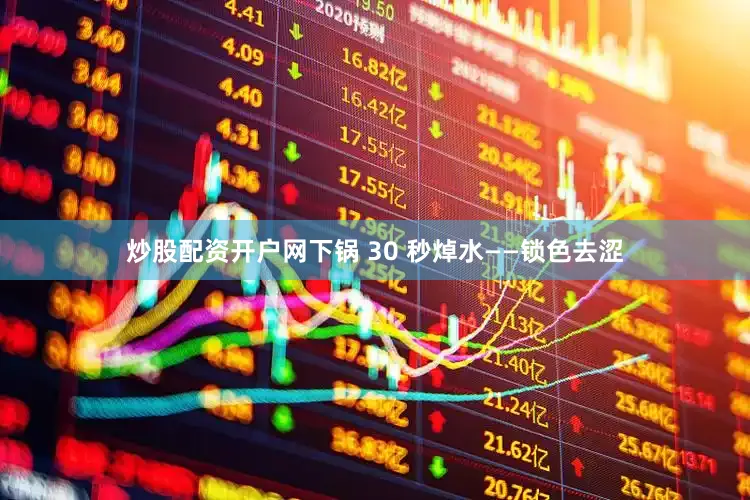 炒股配资开户网下锅 30 秒焯水——锁色去涩