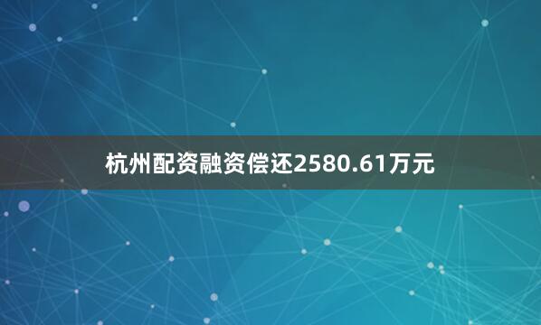 杭州配资融资偿还2580.61万元