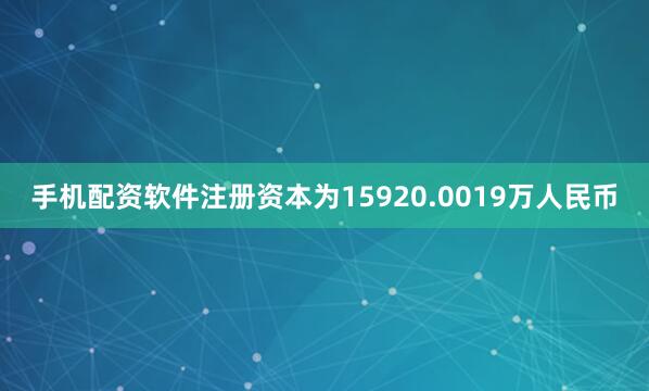 手机配资软件注册资本为15920.0019万人民币