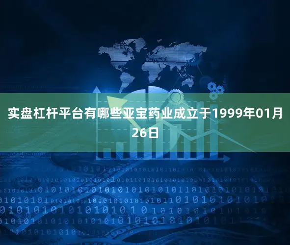 实盘杠杆平台有哪些亚宝药业成立于1999年01月26日
