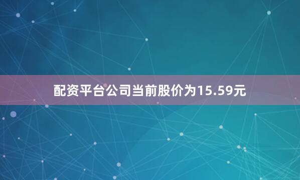 配资平台公司当前股价为15.59元